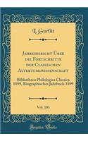 Jahresbericht Ã?ber Die Fortschritte Der Classischen Altertumswissenschaft, Vol. 103: Bibliotheca Philologica Classica 1899, Biographisches Jahrbuch 1899 (Classic Reprint): Bibliotheca Philologica Classica 1899, Biographisches Jahrbuch 1899 (Classic Reprint)