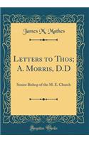 Letters to Thos; A. Morris, D.D: Senior Bishop of the M. E. Church (Classic Reprint)