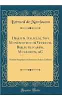 Diarium Italicum, Sive Monumentorum Veterum, Bibliothecarum, Musï¿½orum, &c: Notitiï¿½ Singulares in Itinerario Italico Collectï¿½ (Classic Reprint): Notitiï¿½ Singulares in Itinerario Italico Collectï¿½ (Classic Reprint)