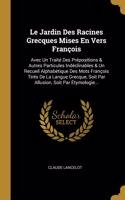 Le Jardin Des Racines Grecques Mises En Vers François: Avec Un Traité Des Prépositions & Autres Particules Indéclinables & Un Recueil Alphabétique Des Mots François Tirés De La Langue Grecque, Soit Par A