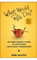 What Would Rob Do: An Irreverent Guide to Surviving Life's Daily Indignities