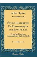 Ã?tude Historique Et Philologique Sur Jean Pillot: Et Sur Les Doctrines Grammaticales Du Xvie SiÃ¨cle (Classic Reprint)