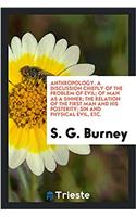 Anthropology. a Discussion Chiefly of the Problem of Evil; Of Man as a Sinner; The Relation of the First Man and His Posterity; Sin and Physical Evil, Etc.