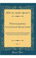 Phytographia LusitaniÃ¦ Selectior, Vol. 2: Seu Novarum, Rariorum, Et Aliarum Minus Cognitarum Stirpium, QuÃ¦ in Lusitania Sponte Veniunt, Ejusdemque Flora Spectant, Descriptiones Iconibus IllustratÃ¦ (Classic Reprint)