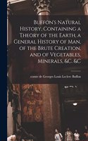 Buffon's Natural History, Containing a Theory of the Earth, a General History of man, of the Brute Creation, and of Vegetables, Minerals, &c. &c