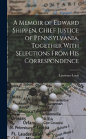 Memoir of Edward Shippen, Chief Justice of Pennsylvania, Together With Selections From His Correspondence