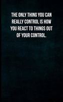 The only thing you can really control is how you react to things out of your control.