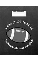 A Bad Place to Be Is Between Me and the Ball.: Football Composition Notebook for Girls and Boys