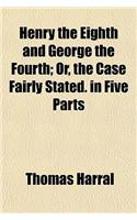 Henry the Eighth and George the Fourth; Or, the Case Fairly Stated. in Five Parts