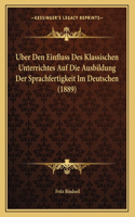 Uber Den Einfluss Des Klassischen Unterrichtes Auf Die Ausbildung Der Sprachfertigkeit Im Deutschen (1889)