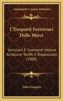 I Trasporti Ferroviari Delle Merci: Istruzioni E Commenti Intorno Ad Alcune Tariffe E Disposizioni (1900)(Italian)