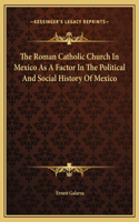 The Roman Catholic Church In Mexico As A Factor In The Political And Social History Of Mexico