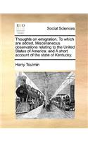 Thoughts on Emigration. to Which Are Added, Miscellaneous Observations Relating to the United States of America: And a Short Account of the State of Kentucky.