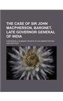 The Case of Sir John MacPherson, Baronet, Late Governor General of India; Containing a Summary Review of His Administration and Services