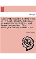 A Succinct Account of the Lime Rocks of Plymouth, Being the Substance of Several Communications, Read Before the Members of the Geological Society, in London, Etc.