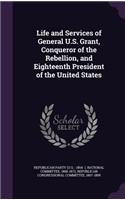 Life and Services of General U.S. Grant, Conqueror of the Rebellion, and Eighteenth President of the United States