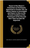 Report of the Mayor's Committee on Pavements, Appointed in October 1911, by Mayor Gaynor to Investigate and Report to Him on the Present Condition of the Pavements of the City and How They Can Best Be Improved