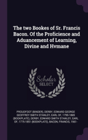 The two Bookes of Sr. Francis Bacon. Of the Proficience and Aduancement of Learning, Divine and Hvmane