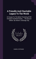 Friendly And Charitable Legacy To The World: Or Essays For The Better Promoting Of All Christian And Moral Duties, ... The Second Edition. By Hamon L'estrange, Esq