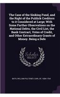 The Case of the Sinking Fund, and the Right of the Publick Creditors to it Considered at Large; With Some Farther Observations on the National Debts, the Civil List, the Bank Contract, Votes of Credit, and Other Extraordinary Grants of Money. Being