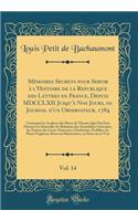 MÃ©moires Secrets Pour Servir Ã? l'Histoire de la Republique Des Lettres En France, Depuis MDCCLXII Jusqu'Ã  Nos Jours, Ou Journal d'Un Observateur, 1784, Vol. 14: Contenant Les Analyses Des Pieces de Theatre Qui Ont Paru Durant CET Intervalle, Les