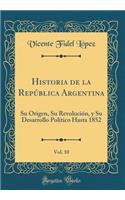 Historia de la RepÃºblica Argentina, Vol. 10: Su Origen, Su RevoluciÃ³n, Y Su Desarrollo PolÃ­tico Hasta 1852 (Classic Reprint)