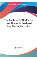 The Ten Laws Of Health Or, How Disease Is Produced And Can Be Prevented