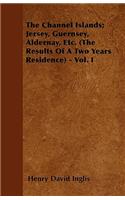 Channel Islands; Jersey, Guernsey, Aldernay, Etc. (The Results Of A Two Years Residence) - Vol. I