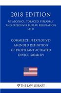 Commerce in Explosives - Amended Definition of Propellant Actuated Device (2004R-3P) (US Alcohol, Tobacco, Firearms, and Explosives Bureau Regulation) (ATF) (2018 Edition)