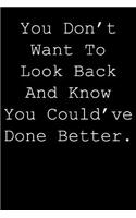 You don't want to look back and know you could've done better.