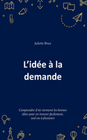 L'idée à la demande: Comprendre d'où viennent les bonnes idées pour en trouver facilement, seul ou à plusieurs