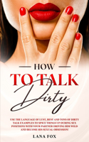 How to Talk DIRTY: Use the Language of Lust, Best and TONS of Dirty Talk Examples to SPICE THINGS UP During Sex Positions with your Partner DRIVING HIM WILD and Become