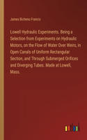 Lowell Hydraulic Experiments. Being a Selection from Experiments on Hydraulic Motors, on the Flow of Water Over Weirs, in Open Canals of Uniform Rectangular Section, and Through Submerged Orifices and Diverging Tubes. Made at Lowell, Mass.