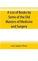 list of books by some of the old masters of medicine and surgery together with books on the history of medicine and on medical biography in the possession of Lewis Stephen Pilcher; with biographical and bibliographical notes and reproductions of so