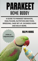 Parakeet Home Buddy: A Guide To Parakeet Behavior, Healthcare, Nutrition And Food, Breeding, Cage Set-up, Sickness Signs And Much More.