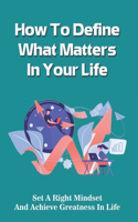 How To Define What Matters In Your Life: Set A Right Mindset And Achieve Greatness In Life: How To Attain Inner Peace