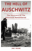 The Hell Of Auschwitz: The Survivors Of The Holocaust Remembered