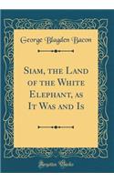 Siam, the Land of the White Elephant, as It Was and Is (Classic Reprint)