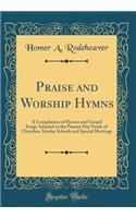 Praise and Worship Hymns: A Compilation of Hymns and Gospel Songs Adapted to the Present Day Needs of Churches, Sunday Schools and Special Meetings (Classic Reprint)