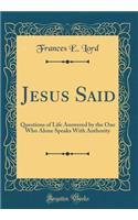 Jesus Said: Questions of Life Answered by the One Who Alone Speaks With Authority (Classic Reprint)