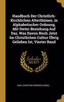 Handbuch Der Christlich-Kirchlichen Alterthümer, in Alphabetischer Ordnung, Mit Steter Beziehung Auf Das, Was Davon Noch Jetzt Im Christlichen Cultus Übrig Gelieben Ist, Vierter Band