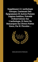 Supplément À L'anthologie Grecque, Contenant Des Épigrammes Et Autres Poésies Légères Inédites, Précédé D'observations Sur L'anthologie, Et Suivi De Remarques Sur Divers Poètes Grecs, Par N. Piccolos ...