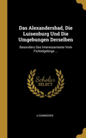 Das Alexandersbad, Die Luisenburg Und Die Umgebungen Derselben: Besonders Das Interessanteste Vom Fichtelgebirge ...