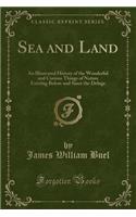 Sea and Land: An Illustrated History of the Wonderful and Curious Things of Nature Existing Before and Since the Deluge (Classic Reprint): An Illustrated History of the Wonderful and Curious Things of Nature Existing Before and Since the Deluge (Classic Reprint)