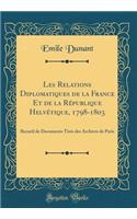 Les Relations Diplomatiques de la France Et de la RÃ©publique HelvÃ©tique, 1798-1803: Recueil de Documents TirÃ©s Des Archives de Paris (Classic Reprint)