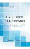 La Bulgarie Et l'ï¿½tranger: La Nationalitï¿½ Bulgare; ï¿½tude Comparative Entre La Loi Bulgare Et Les Lois de la Turquie, de la Grï¿½ce, de la Serbie, Etc.; Le Rï¿½gime Des Capitulation (Classic Reprint)