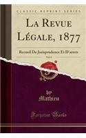 La Revue Lï¿½gale, 1877, Vol. 8: Recueil de Jurisprudence Et d'Arrets (Classic Reprint): Recueil de Jurisprudence Et d'Arrets (Classic Reprint)