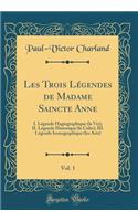 Les Trois Lï¿½gendes de Madame Saincte Anne, Vol. 1: I. Lï¿½gende Hagiographique (La Vie); II. Lï¿½gende Historique (Le Culte); III. Lï¿½gende Iconographique (Les Arts) (Classic Reprint)