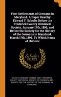 First Settlements of Germans in Maryland. A Paper Read by Edward T. Schultz Before the Frederick County Historical Society, January 17th, 1896, and Before the Society for the History of the Germans in Maryland, March 17th, 1896. To Which Items of H