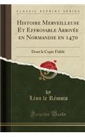 Histoire Merveilleuse Et Effroyable Arrivee En Normandie En 1470: Dont La Copie Fidele (Classic Reprint)